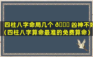 四柱八字命局几个 🐟 凶神不好（四柱八字算命最准的免费算命）